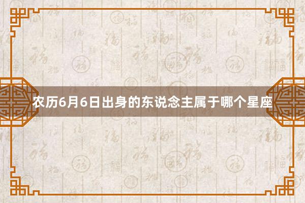 农历6月6日出身的东说念主属于哪个星座