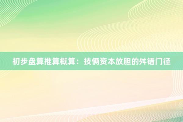 初步盘算推算概算：技俩资本放胆的舛错门径