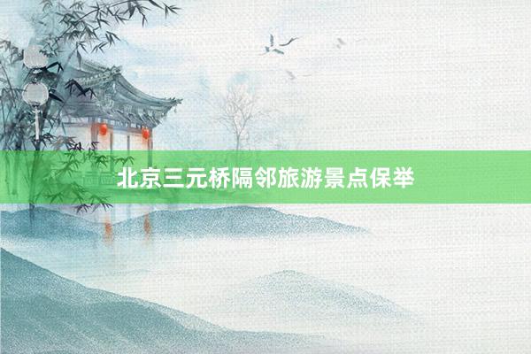 北京三元桥隔邻旅游景点保举