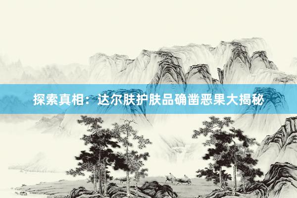 探索真相：达尔肤护肤品确凿恶果大揭秘