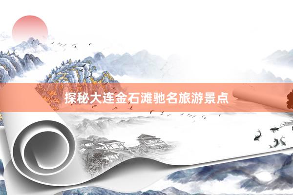 探秘大连金石滩驰名旅游景点