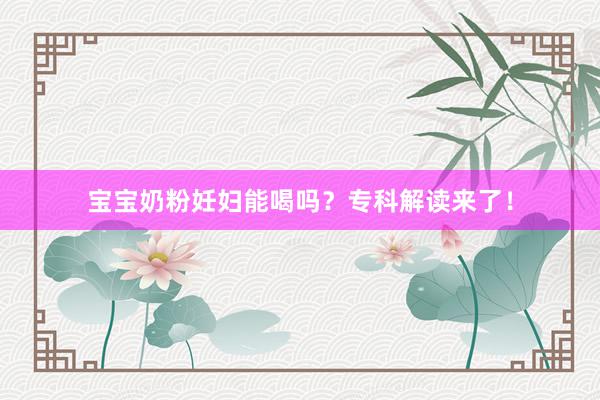 宝宝奶粉妊妇能喝吗？专科解读来了！