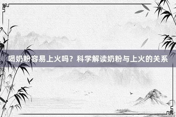 喝奶粉容易上火吗？科学解读奶粉与上火的关系