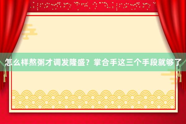 怎么样熬粥才调发隆盛？掌合手这三个手段就够了