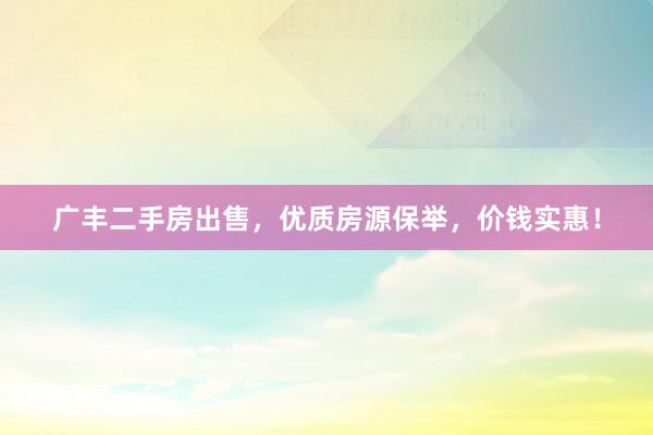 广丰二手房出售，优质房源保举，价钱实惠！