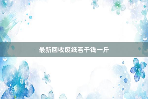 最新回收废纸若干钱一斤