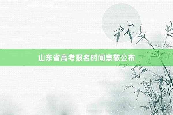 山东省高考报名时间崇敬公布