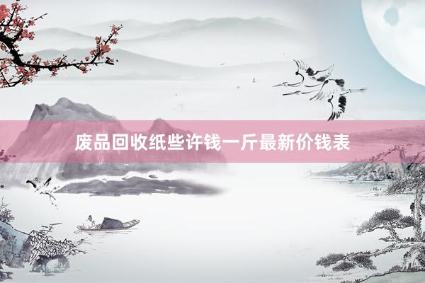 废品回收纸些许钱一斤最新价钱表