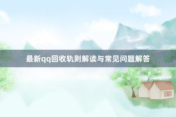 最新qq回收轨则解读与常见问题解答