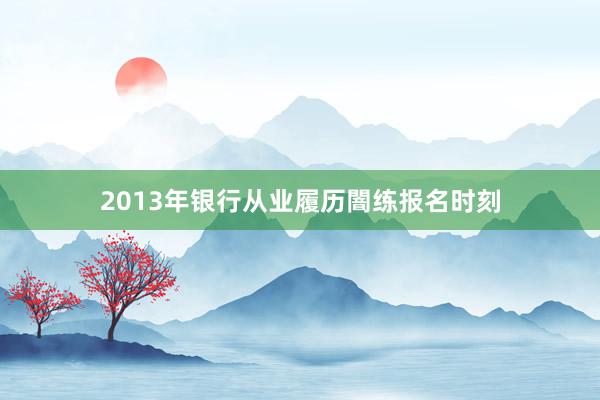 2013年银行从业履历闇练报名时刻
