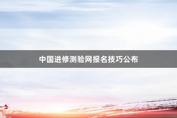 中国进修测验网报名技巧公布