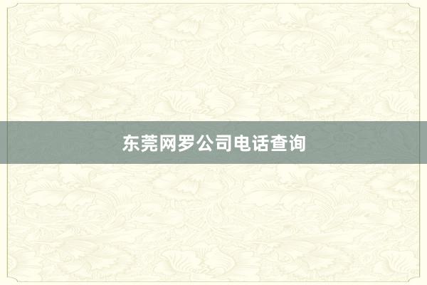 东莞网罗公司电话查询