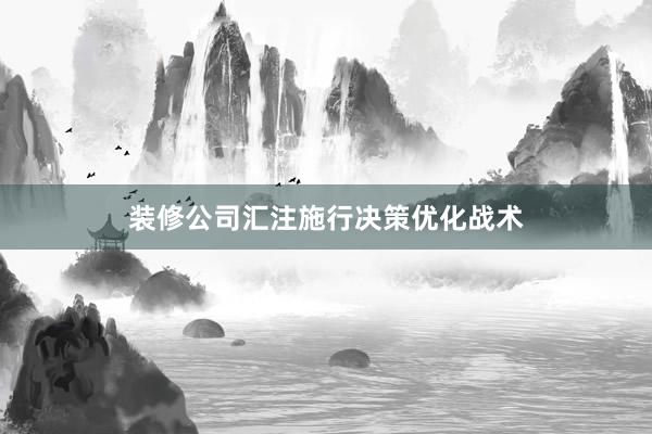 装修公司汇注施行决策优化战术