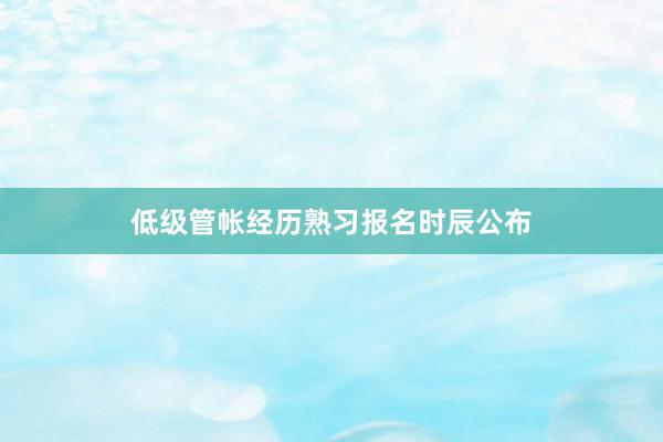 低级管帐经历熟习报名时辰公布