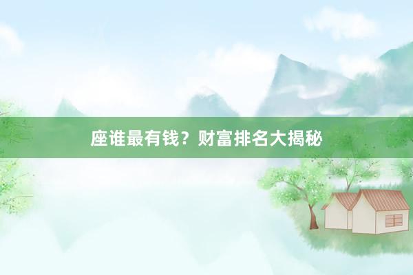 座谁最有钱？财富排名大揭秘