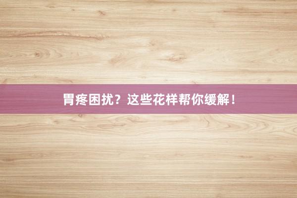 胃疼困扰？这些花样帮你缓解！