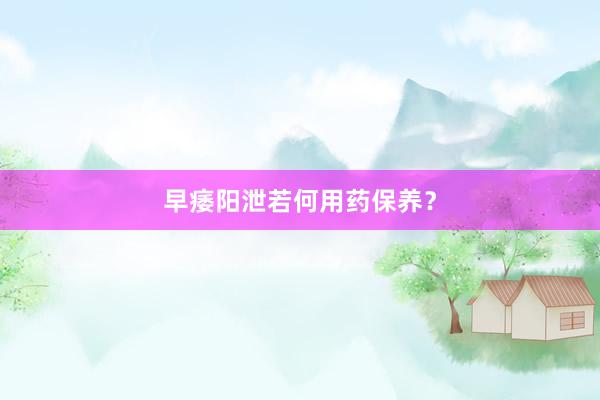 早痿阳泄若何用药保养？